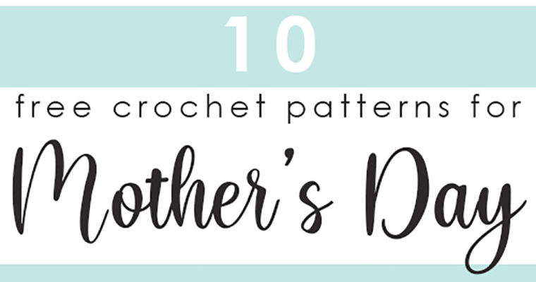 10 Free Crochet Patterns for Mother’s Day Gifts!